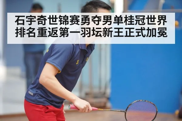 石宇奇世锦赛勇夺男单桂冠世界排名重返第一羽坛新王正式加冕