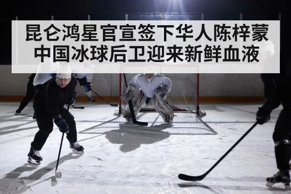 昆仑鸿星官宣签下华人陈梓蒙 中国冰球后卫迎来新鲜血液