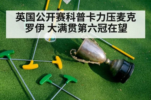 英国公开赛科普卡力压麦克罗伊 大满贯第六冠在望