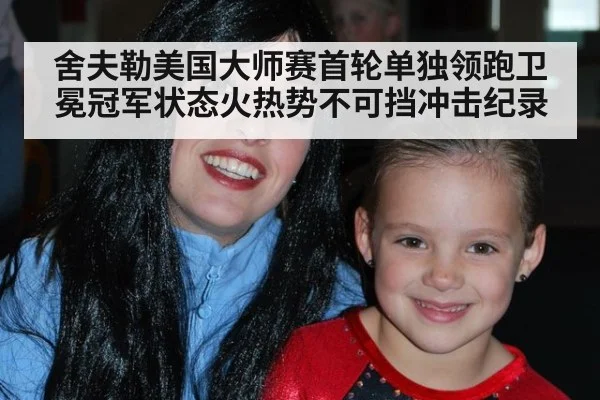 舍夫勒美国大师赛首轮单独领跑卫冕冠军状态火热势不可挡冲击纪录